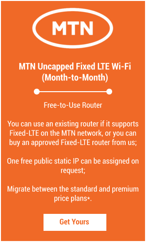 MTN Uncapped Fixed LTE Wi-Fi  (Month-to-Month) Get Yours Free-to-Use Router  You can use an existing router if it supports Fixed-LTE on the MTN network, or you can buy an approved Fixed-LTE router from us;  One free public static IP can be assigned on request;  Migrate between the standard and premium price plans*.