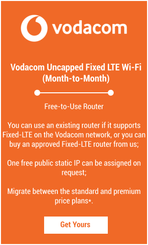 Vodacom Uncapped Fixed LTE Wi-Fi  (Month-to-Month) Get Yours Free-to-Use Router  You can use an existing router if it supports Fixed-LTE on the Vodacom network, or you can buy an approved Fixed-LTE router from us;  One free public static IP can be assigned on request;  Migrate between the standard and premium price plans*.