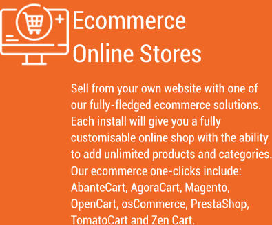 Ecommerce Online Stores  Sell from your own website with one of our fully-fledged ecommerce solutions. Each install will give you a fully customisable online shop with the ability to add unlimited products and categories. Our ecommerce one-clicks include: AbanteCart, AgoraCart, Magento, OpenCart, osCommerce, PrestaShop, TomatoCart and Zen Cart.